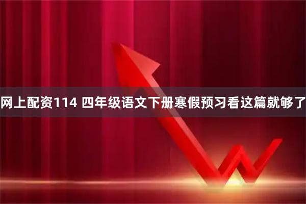 网上配资114 四年级语文下册寒假预习看这篇就够了