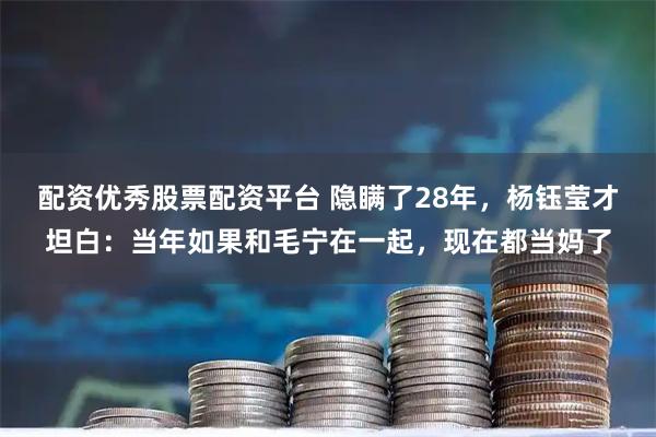 配资优秀股票配资平台 隐瞒了28年，杨钰莹才坦白：当年如果和毛宁在一起，现在都当妈了