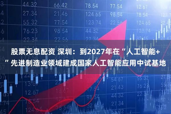 股票无息配资 深圳：到2027年在“人工智能+”先进制造业领域建成国家人工智能应用中试基地