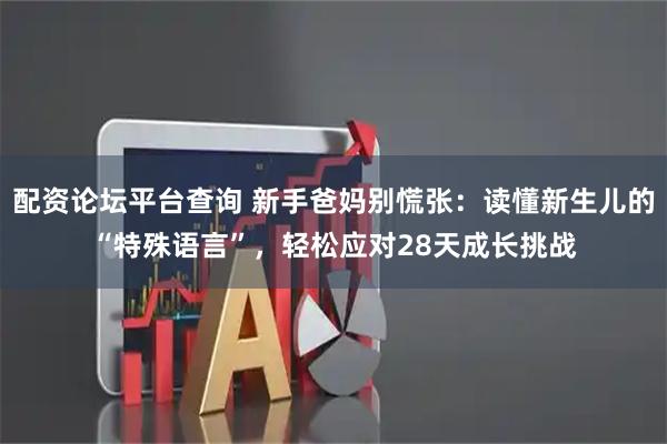 配资论坛平台查询 新手爸妈别慌张：读懂新生儿的“特殊语言”，轻松应对28天成长挑战