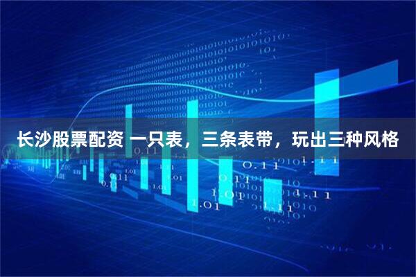 长沙股票配资 一只表,三条表带,玩出三种风格