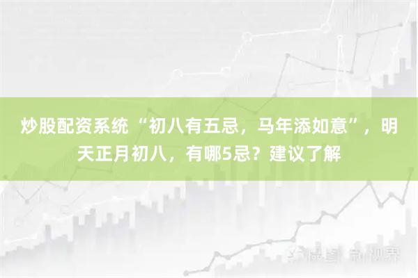 炒股配资系统 “初八有五忌，马年添如意”，明天正月初八，有哪5忌？建议了解