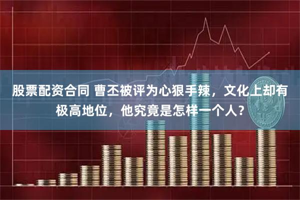 股票配资合同 曹丕被评为心狠手辣,文化上却有极高地位,他究竟是怎样一个人?