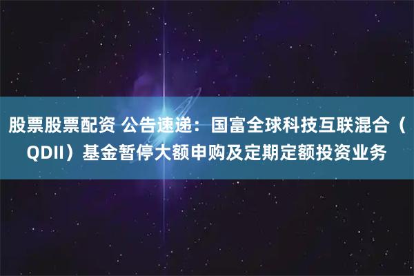 股票股票配资 公告速递：国富全球科技互联混合（QDII）基金暂停大额申购及定期定额投资业务