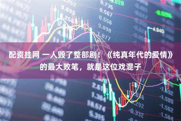 配资挂网 一人毁了整部剧！《纯真年代的爱情》的最大败笔，就是这位戏混子