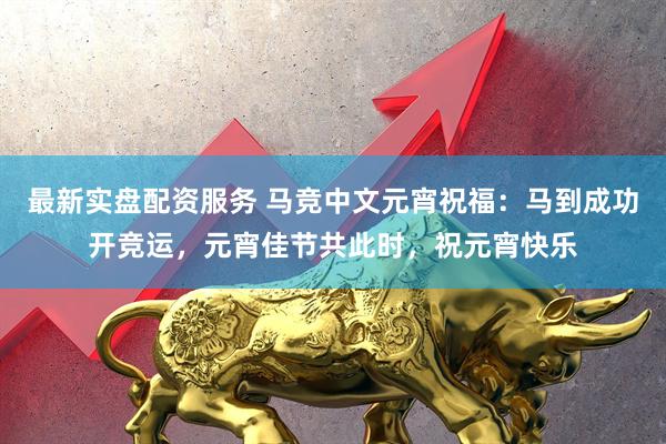 最新实盘配资服务 马竞中文元宵祝福：马到成功开竞运，元宵佳节共此时，祝元宵快乐