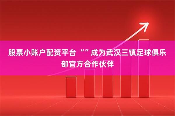 股票小账户配资平台 “”成为武汉三镇足球俱乐部官方合作伙伴