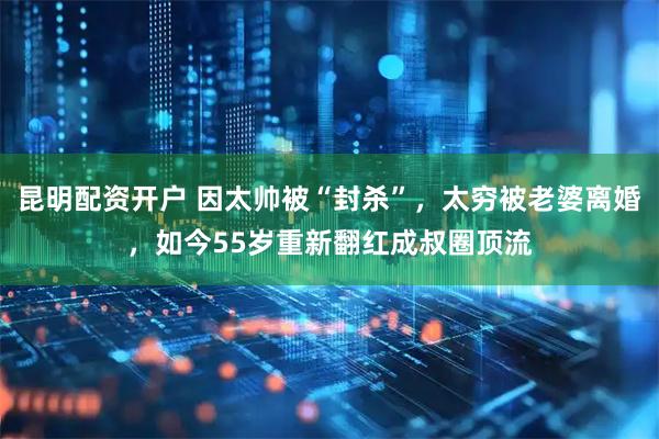 昆明配资开户 因太帅被“封杀”,太穷被老婆离婚,如今55岁重新翻红成叔圈顶流