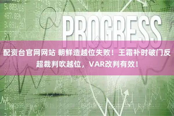 配资台官网网站 朝鲜造越位失败！王霜补时破门反超裁判吹越位，VAR改判有效！