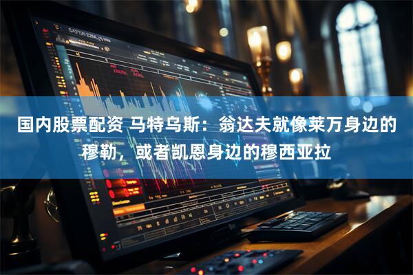 国内股票配资 马特乌斯:翁达夫就像莱万身边的穆勒,或者凯恩身边的穆西亚拉