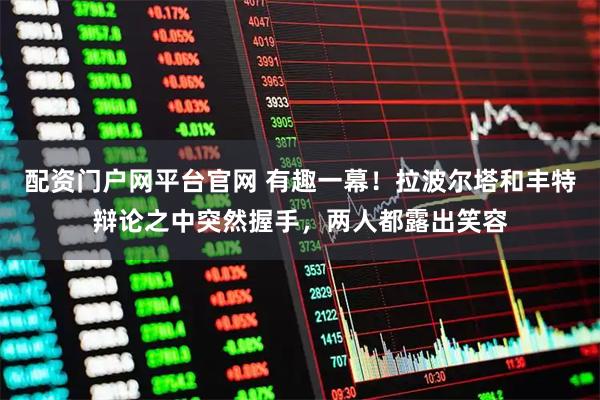 配资门户网平台官网 有趣一幕！拉波尔塔和丰特辩论之中突然握手，两人都露出笑容