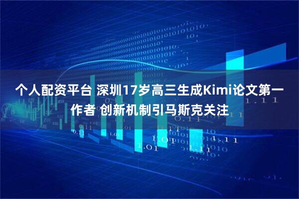 个人配资平台 深圳17岁高三生成Kimi论文第一作者 创新机制引马斯克关注
