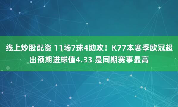 线上炒股配资 11场7球4助攻！K77本赛季欧冠超出预期进球值4.33 是同期赛事最高