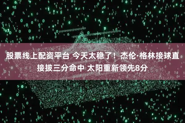 股票线上配资平台 今天太稳了！杰伦·格林接球直接拔三分命中 太阳重新领先8分