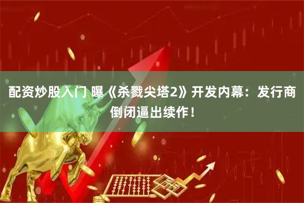 配资炒股入门 曝《杀戮尖塔2》开发内幕：发行商倒闭逼出续作！