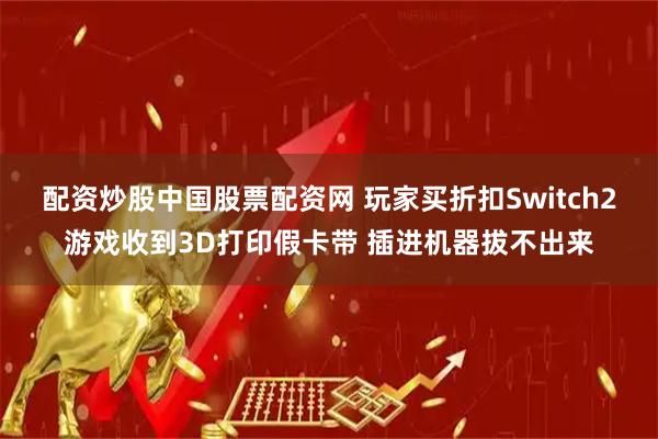 配资炒股中国股票配资网 玩家买折扣Switch2游戏收到3D打印假卡带 插进机器拔不出来