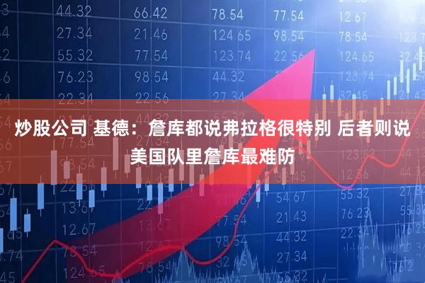 炒股公司 基德：詹库都说弗拉格很特别 后者则说美国队里詹库最难防